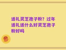 送礼灵芝孢子粉？过年送礼送什么好灵芝孢子粉好吗