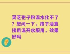灵芝孢子粉温水化不了？想问一下，孢子油直接用温开水服用，效果好吗