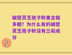 破壁灵芝孢子粉里含粗多糖？为什么有的破壁灵芝孢子粉没有三萜成分