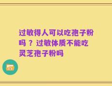 过敏得人可以吃孢子粉吗 ？过敏体质不能吃灵芝孢子粉吗
