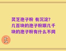 灵芝孢子粉 有沉淀？几百块的孢子粉跟几千块的孢子粉有什么不同