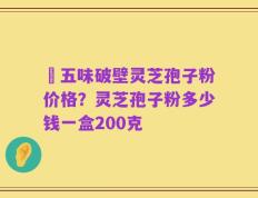 盤五味破壁灵芝孢子粉价格？灵芝孢子粉多少钱一盒200克