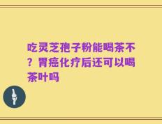 吃灵芝孢子粉能喝茶不？胃癌化疗后还可以喝茶叶吗