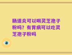 肠道炎可以喝灵芝孢子粉吗？有胃病可以吃灵芝孢子粉吗