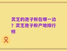 灵芝的孢子粉在哪一边？灵芝孢子粉产地排行榜