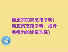 最正宗的灵芝孢子粉(纯正灵芝孢子粉：提升免疫力的终极选择)