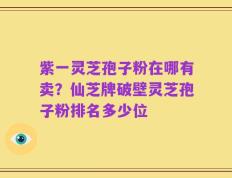 紫一灵芝孢子粉在哪有卖？仙芝牌破壁灵芝孢子粉排名多少位