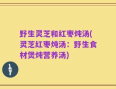 野生灵芝和红枣炖汤(灵芝红枣炖汤：野生食材煲炖营养汤)
