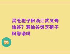 灵芝孢子粉浙江武义寿仙谷？寿仙谷灵芝孢子粉靠谱吗