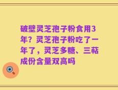破壁灵芝孢子粉食用3年？灵芝孢子粉吃了一年了，灵芝多糖、三萜成份含量双高吗