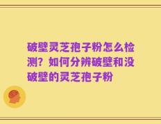 破壁灵芝孢子粉怎么检测？如何分辨破壁和没破壁的灵芝孢子粉