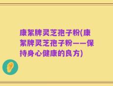 康絮牌灵芝孢子粉(康絮牌灵芝孢子粉——保持身心健康的良方)