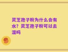 灵芝孢子粉为什么会有水？灵芝孢子粉可以去湿吗
