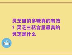 灵芝里的多糖真的有效？灵芝三萜含量最高的灵芝是什么