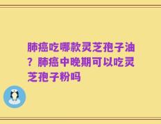 肺癌吃哪款灵芝孢子油？肺癌中晚期可以吃灵芝孢子粉吗