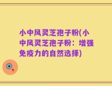 小中风灵芝孢子粉(小中风灵芝孢子粉：增强免疫力的自然选择)