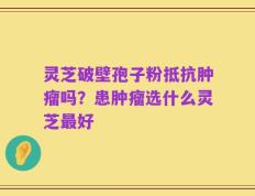灵芝破壁孢子粉抵抗肿瘤吗？患肿瘤选什么灵芝最好