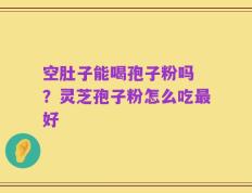 空肚子能喝孢子粉吗 ？灵芝孢子粉怎么吃最好