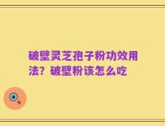 破壁灵芝孢子粉功效用法？破壁粉该怎么吃