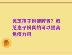 灵芝孢子粉健脾胃？灵芝孢子粉真的可以提高免疫力吗