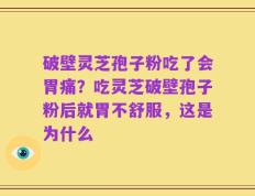 破壁灵芝孢子粉吃了会胃痛？吃灵芝破壁孢子粉后就胃不舒服，这是为什么