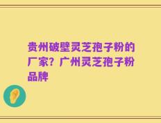 贵州破壁灵芝孢子粉的厂家？广州灵芝孢子粉品牌