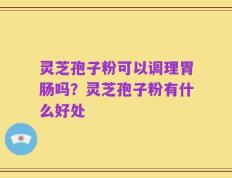 灵芝孢子粉可以调理胃肠吗？灵芝孢子粉有什么好处