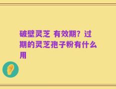 破壁灵芝 有效期？过期的灵芝孢子粉有什么用