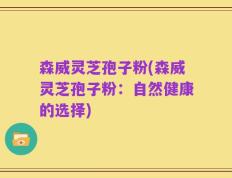 森威灵芝孢子粉(森威灵芝孢子粉：自然健康的选择)