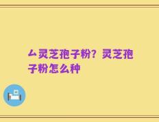厶灵芝孢子粉？灵芝孢子粉怎么种