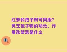 红参和孢子粉可同服？灵芝孢子粉的功效、作用及禁忌是什么