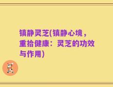 镇静灵芝(镇静心境，重拾健康：灵芝的功效与作用)