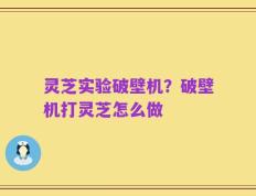 灵芝实验破壁机？破壁机打灵芝怎么做