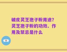 破皮灵芝孢子粉用途？灵芝孢子粉的功效、作用及禁忌是什么