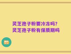 灵芝孢子粉要冷冻吗？灵芝孢子粉有保质期吗