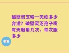 破壁灵芝粉一天吃多少合适？破壁灵芝孢子粉每天服用几次，每次服多少