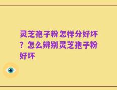 灵芝孢子粉怎样分好坏？怎么辨别灵芝孢子粉好坏