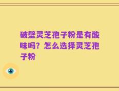 破壁灵芝孢子粉是有酸味吗？怎么选择灵芝孢子粉