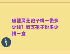 破壁灵芝孢子粉一袋多少钱？灵芝孢子粉多少钱一盒