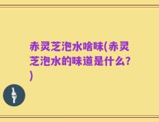 赤灵芝泡水啥味(赤灵芝泡水的味道是什么？)
