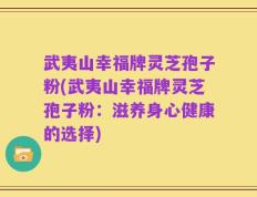 武夷山幸福牌灵芝孢子粉(武夷山幸福牌灵芝孢子粉：滋养身心健康的选择)
