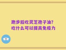 跑步后吃灵芝孢子油？吃什么可以提高免疫力