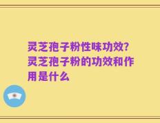 灵芝孢子粉性味功效？灵芝孢子粉的功效和作用是什么