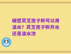 破壁灵芝孢子粉可以用温水？灵芝孢子粉开水还是温水泡
