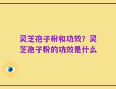 灵芝孢子粉和功效？灵芝孢子粉的功效是什么