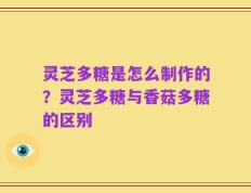 灵芝多糖是怎么制作的？灵芝多糖与香菇多糖的区别