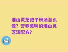 淮山灵芝孢子粉汤怎么做？营养美味的淮山灵芝汤配方？