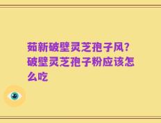 茹新破壁灵芝孢子风？破壁灵芝孢子粉应该怎么吃