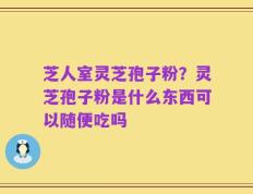 芝人室灵芝孢子粉？灵芝孢子粉是什么东西可以随便吃吗