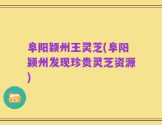 阜阳颖州王灵芝(阜阳颖州发现珍贵灵芝资源)